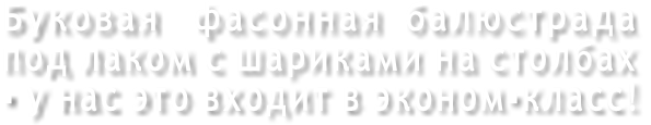 Буковая   фасонная  балюстрада под лаком с шариками на столбах - у нас это входит в эконом-класс!